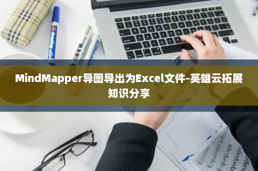 MindMapper导图导出为Excel文件-英雄云拓展知识分享