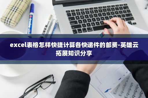 excel表格怎样快捷计算各快递件的邮费-英雄云拓展知识分享