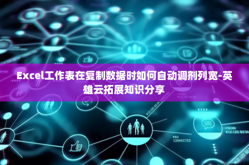 Excel工作表在复制数据时如何自动调剂列宽-英雄云拓展知识分享