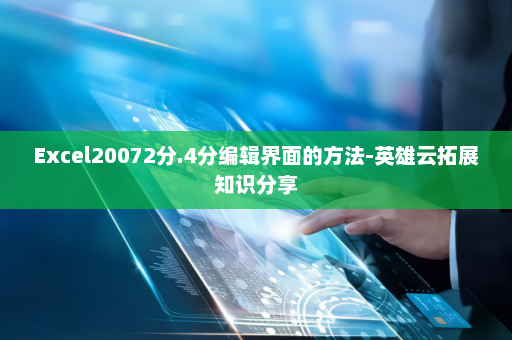 Excel20072分.4分编辑界面的方法-英雄云拓展知识分享