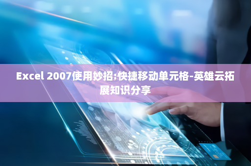 Excel 2007使用妙招:快捷移动单元格-英雄云拓展知识分享