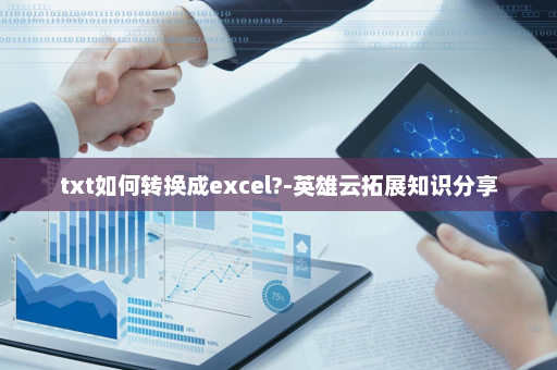 txt如何转换成excel?-英雄云拓展知识分享