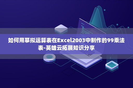 如何用摹拟运算表在Excel2003中制作的99乘法表-英雄云拓展知识分享