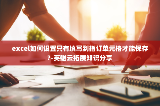 excel如何设置只有填写到指订单元格才能保存?-英雄云拓展知识分享