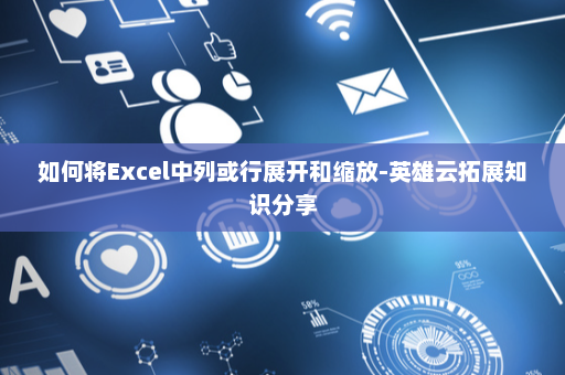 如何将Excel中列或行展开和缩放-英雄云拓展知识分享