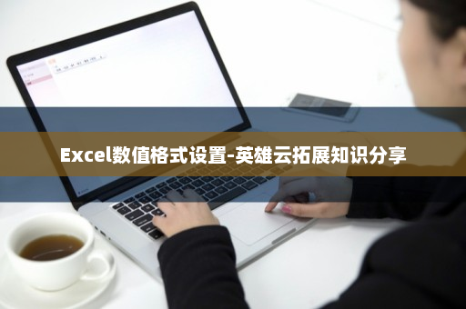 Excel数值格式设置-英雄云拓展知识分享