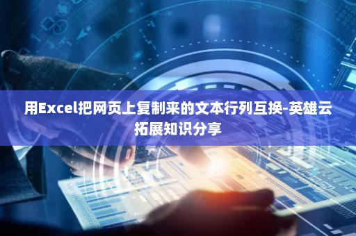 用Excel把网页上复制来的文本行列互换-英雄云拓展知识分享