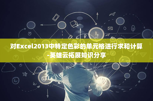 对Excel2013中特定色彩的单元格进行求和计算-英雄云拓展知识分享