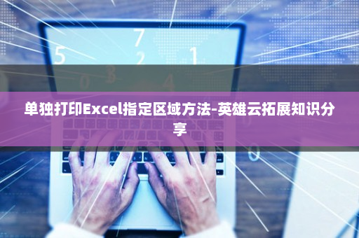 单独打印Excel指定区域方法-英雄云拓展知识分享