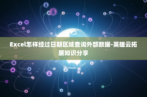 Excel怎样经过日期区域查询外部数据-英雄云拓展知识分享