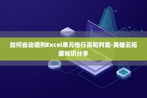 如何自动调剂Excel单元格行高和列宽-英雄云拓展知识分享