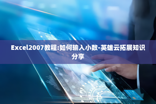 Excel2007教程:如何输入小数-英雄云拓展知识分享