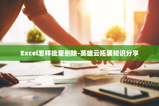 Excel怎样批量删除-英雄云拓展知识分享
