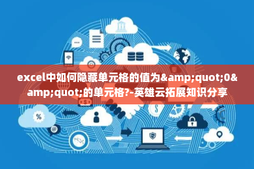 excel中如何隐藏单元格的值为&quot;0&quot;的单元格?-英雄云拓展知识分享