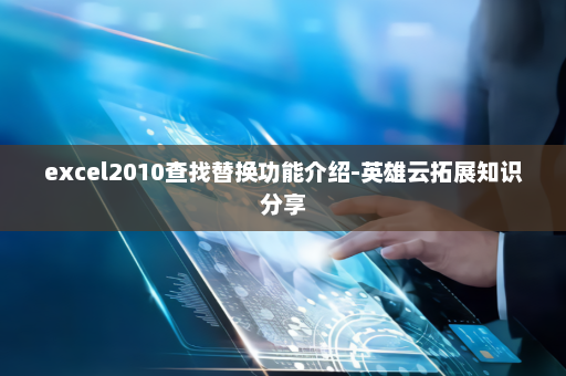 excel2010查找替换功能介绍-英雄云拓展知识分享