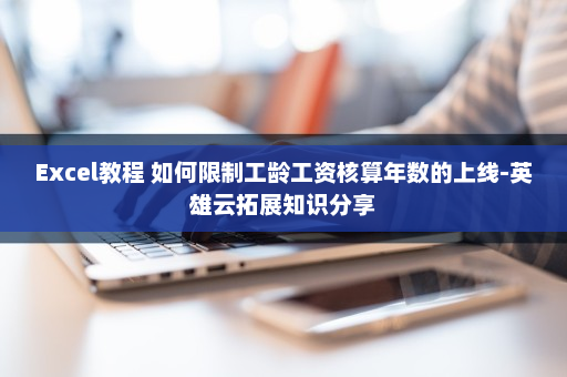 Excel教程 如何限制工龄工资核算年数的上线-英雄云拓展知识分享