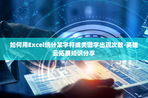 如何用Excel统计某字符或关键字出现次数-英雄云拓展知识分享