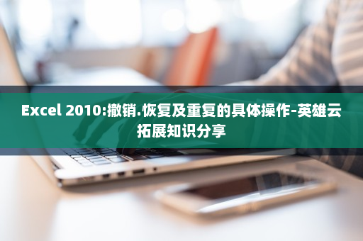 Excel 2010:撤销.恢复及重复的具体操作-英雄云拓展知识分享