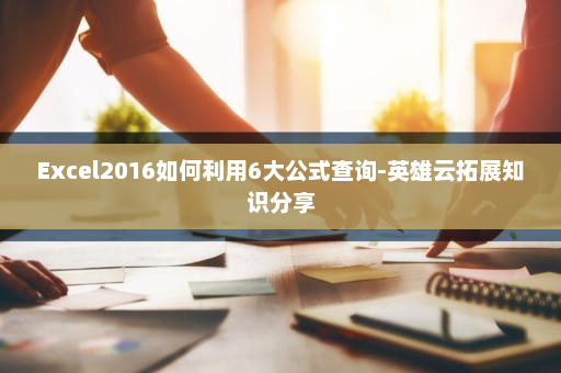 Excel2016如何利用6大公式查询-英雄云拓展知识分享