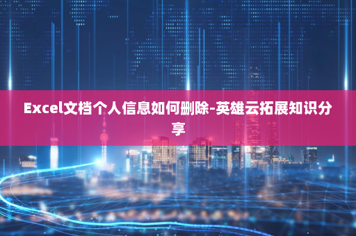 Excel文档个人信息如何删除-英雄云拓展知识分享