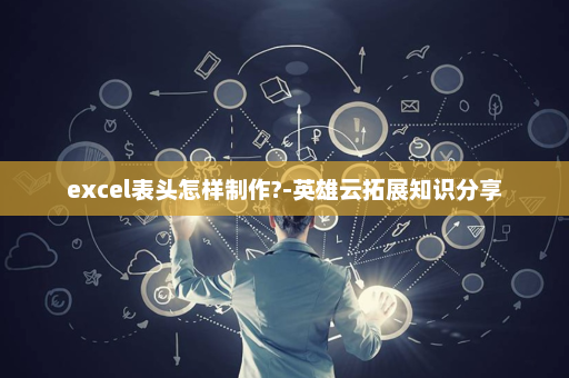 excel表头怎样制作?-英雄云拓展知识分享
