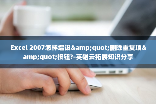 Excel 2007怎样增设&quot;删除重复项&quot;按钮?-英雄云拓展知识分享