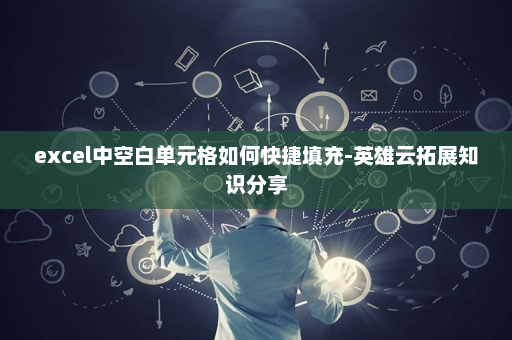 excel中空白单元格如何快捷填充-英雄云拓展知识分享