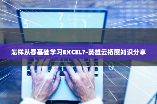 怎样从零基础学习EXCEL?-英雄云拓展知识分享