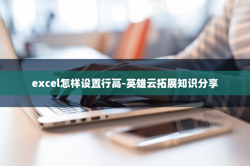 excel怎样设置行高-英雄云拓展知识分享