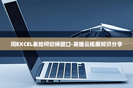 同EXCEL表如何切换窗口-英雄云拓展知识分享