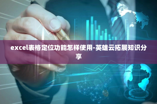 excel表格定位功能怎样使用-英雄云拓展知识分享