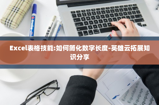 Excel表格技能:如何简化数字长度-英雄云拓展知识分享