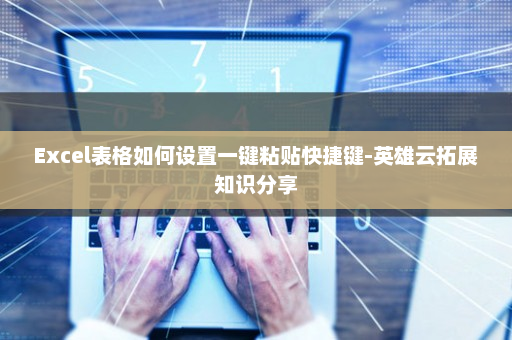 Excel表格如何设置一键粘贴快捷键-英雄云拓展知识分享