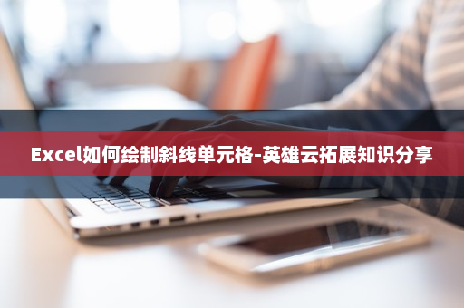 Excel如何绘制斜线单元格-英雄云拓展知识分享