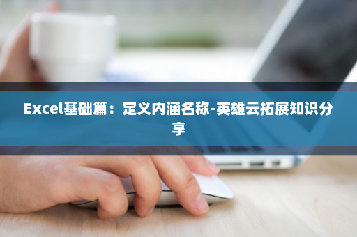 Excel基础篇：定义内涵名称-英雄云拓展知识分享