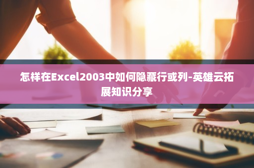 怎样在Excel2003中如何隐藏行或列-英雄云拓展知识分享