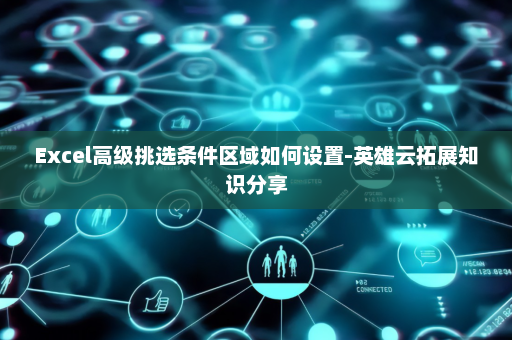 Excel高级挑选条件区域如何设置-英雄云拓展知识分享