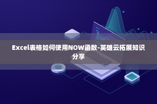Excel表格如何使用NOW函数-英雄云拓展知识分享