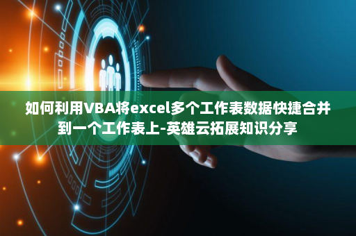 如何利用VBA将excel多个工作表数据快捷合并到一个工作表上-英雄云拓展知识分享