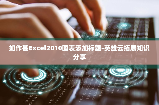 如作甚Excel2010图表添加标题-英雄云拓展知识分享