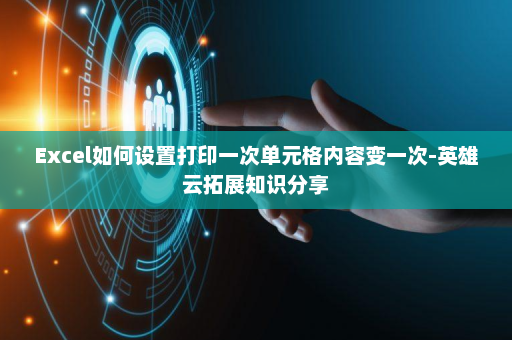 Excel如何设置打印一次单元格内容变一次-英雄云拓展知识分享