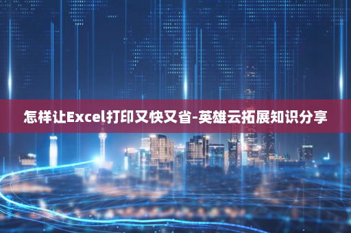 怎样让Excel打印又快又省-英雄云拓展知识分享