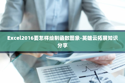 Excel2016要怎样绘制函数图象-英雄云拓展知识分享