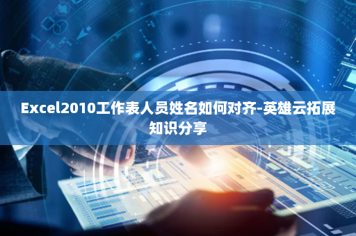 Excel2010工作表人员姓名如何对齐-英雄云拓展知识分享