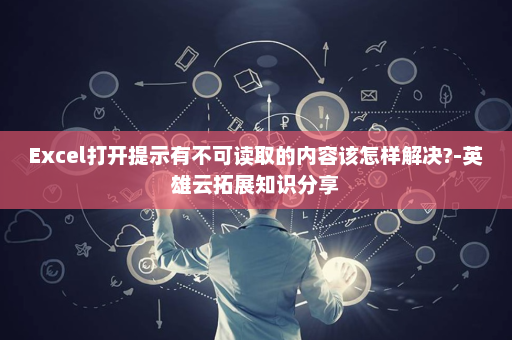 Excel打开提示有不可读取的内容该怎样解决?-英雄云拓展知识分享