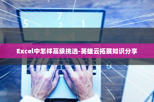 Excel中怎样高级挑选-英雄云拓展知识分享