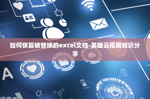 如何恢复被替换的excel文档-英雄云拓展知识分享