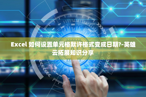 Excel 如何设置单元格默许格式变成日期?-英雄云拓展知识分享