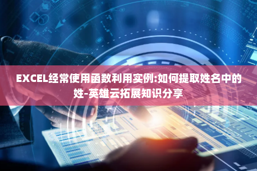 EXCEL经常使用函数利用实例:如何提取姓名中的姓-英雄云拓展知识分享