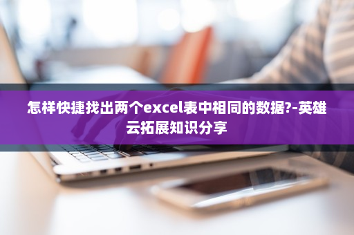 怎样快捷找出两个excel表中相同的数据?-英雄云拓展知识分享
